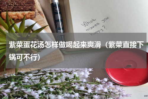 紫菜蛋花汤怎样做喝起来爽滑（紫菜直接下锅可不行）