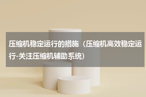压缩机稳定运行的措施（压缩机高效稳定运行-关注压缩机辅助系统）
