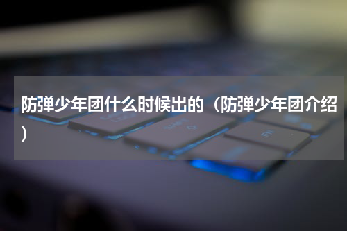 防弹少年团什么时候出的（防弹少年团介绍）