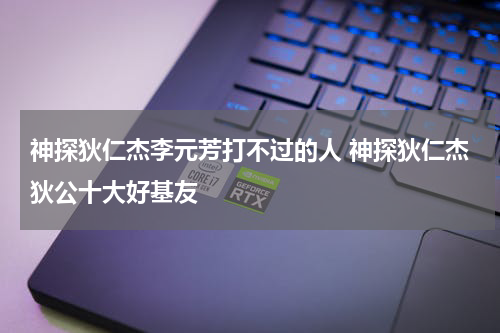 神探狄仁杰李元芳打不过的人 神探狄仁杰狄公十大好基友