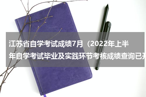 江苏省自学考试成绩7月（2022年上半年自学考试毕业及实践环节考核成绩查询已开始）