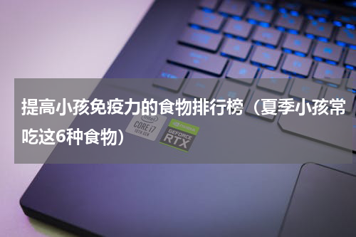 提高小孩免疫力的食物排行榜（夏季小孩常吃这6种食物）