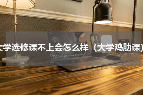 大学选修课不上会怎么样（大学鸡肋课）