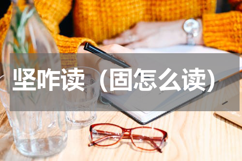 坚咋读（固怎么读）