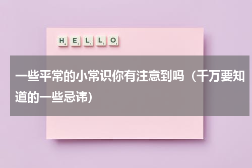 一些平常的小常识你有注意到吗（千万要知道的一些忌讳）