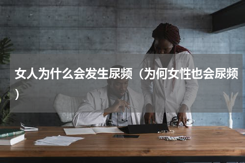 女人为什么会发生尿频（为何女性也会尿频）
