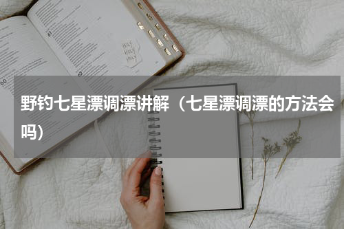 野钓七星漂调漂讲解（七星漂调漂的方法会吗）