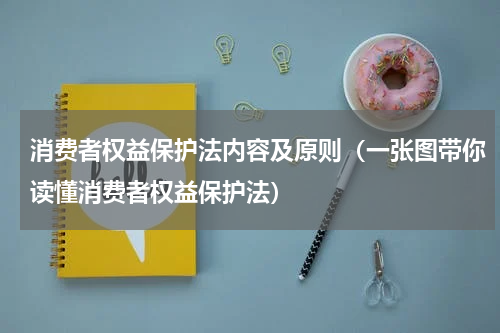 消费者权益保护法内容及原则（一张图带你读懂消费者权益保护法）