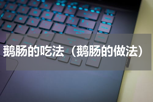 鹅肠的吃法（鹅肠的做法）