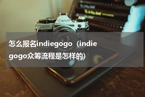 怎么报名indiegogo（indiegogo众筹流程是怎样的）