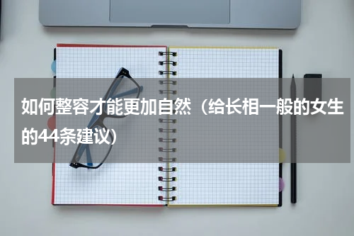 如何整容才能更加自然（给长相一般的女生的44条建议）