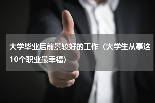 大学毕业后前景较好的工作（大学生从事这10个职业最幸福）