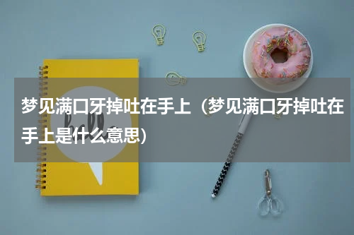 梦见满口牙掉吐在手上（梦见满口牙掉吐在手上是什么意思）