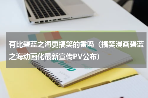有比碧蓝之海更搞笑的番吗（搞笑漫画碧蓝之海动画化最新宣传PV公布）