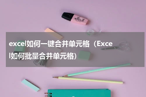 excel如何一键合并单元格（Excel如何批量合并单元格）