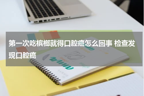 第一次吃槟榔就得口腔癌怎么回事 检查发现口腔癌