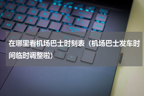 在哪里看机场巴士时刻表（机场巴士发车时间临时调整啦）