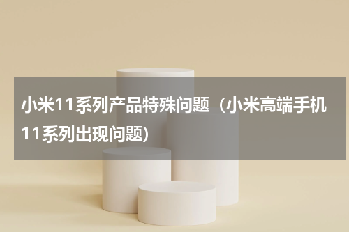 小米11系列产品特殊问题（小米高端手机11系列出现问题）
