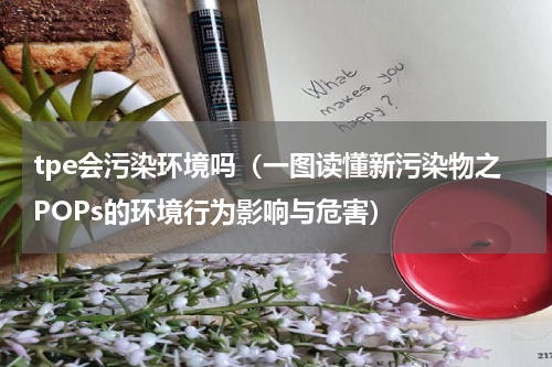tpe会污染环境吗（一图读懂新污染物之POPs的环境行为影响与危害）