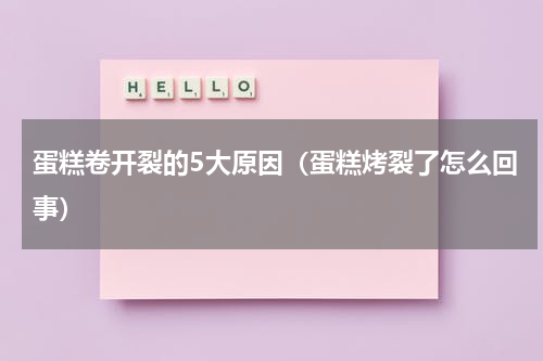 蛋糕卷开裂的5大原因（蛋糕烤裂了怎么回事）