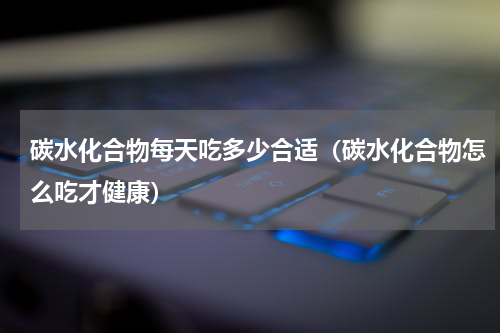 碳水化合物每天吃多少合适（碳水化合物怎么吃才健康）