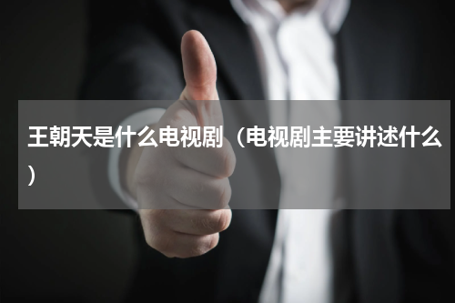 王朝天是什么电视剧（电视剧主要讲述什么）