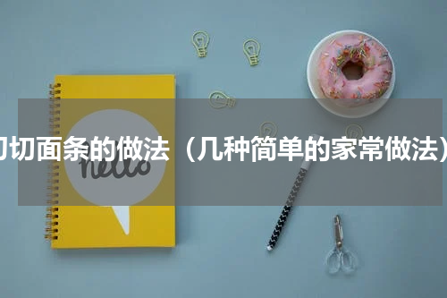 刀切面条的做法（几种简单的家常做法）