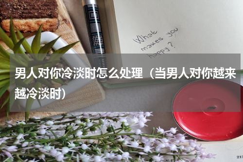 男人对你冷淡时怎么处理（当男人对你越来越冷淡时）