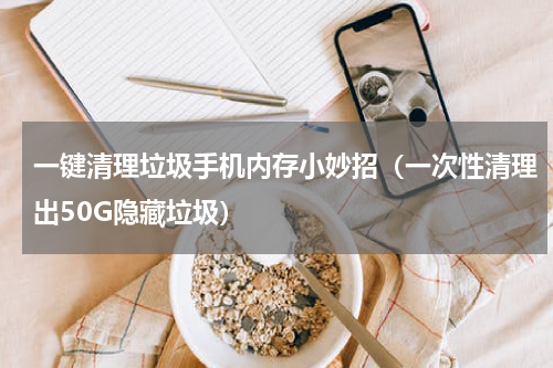 一键清理垃圾手机内存小妙招（一次性清理出50G隐藏垃圾）
