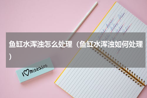 鱼缸水浑浊怎么处理（鱼缸水浑浊如何处理）