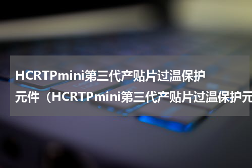 HCRTPmini第三代产贴片过温保护元件（HCRTPmini第三代产贴片过温保护元件）