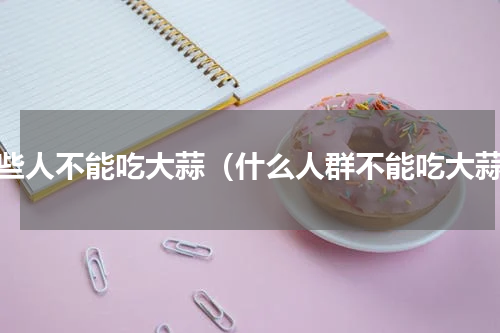 哪些人不能吃大蒜（什么人群不能吃大蒜）