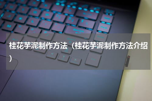 桂花芋泥制作方法（桂花芋泥制作方法介绍）