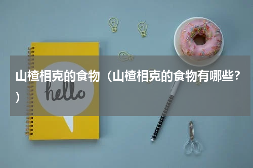 山楂相克的食物（山楂相克的食物有哪些？）