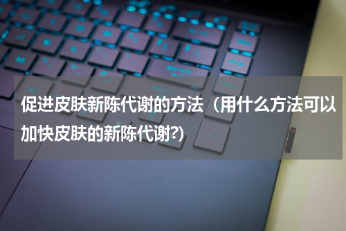 促进皮肤新陈代谢的方法（用什么方法可以加快皮肤的新陈代谢?）