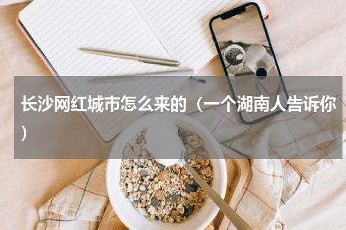 长沙网红城市怎么来的（一个湖南人告诉你）