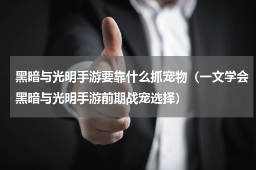 黑暗与光明手游要靠什么抓宠物（一文学会黑暗与光明手游前期战宠选择）