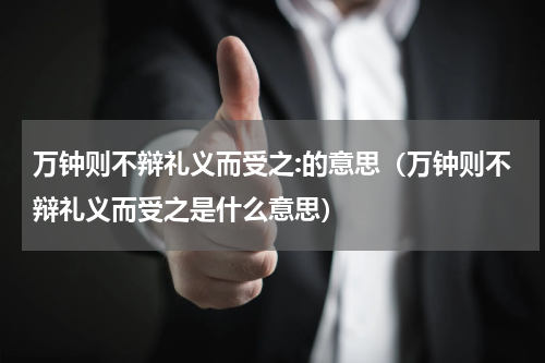 万钟则不辩礼义而受之:的意思（万钟则不辩礼义而受之是什么意思）