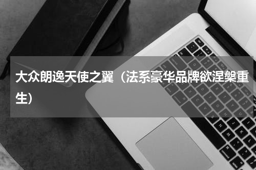 大众朗逸天使之翼（法系豪华品牌欲涅槃重生）