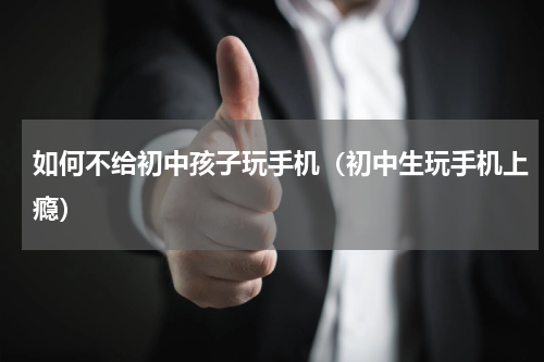 如何不给初中孩子玩手机（初中生玩手机上瘾）