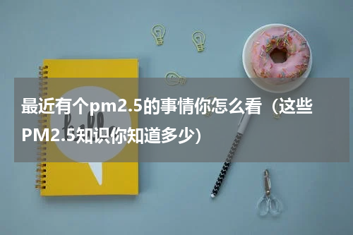 最近有个pm2.5的事情你怎么看（这些PM2.5知识你知道多少）