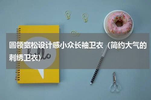 圆领宽松设计感小众长袖卫衣（简约大气的刺绣卫衣）