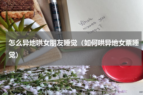 怎么异地哄女朋友睡觉（如何哄异地女票睡觉）