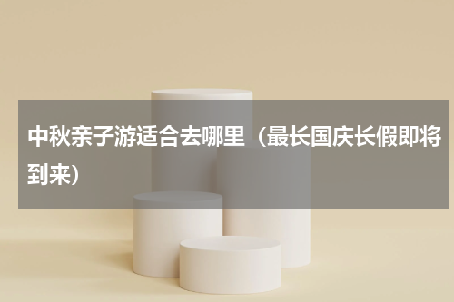 中秋亲子游适合去哪里（最长国庆长假即将到来）