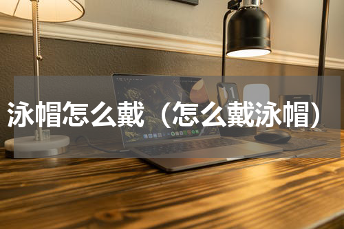 泳帽怎么戴（怎么戴泳帽）