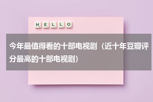 今年最值得看的十部电视剧（近十年豆瓣评分最高的十部电视剧）