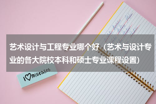 艺术设计与工程专业哪个好（艺术与设计专业的各大院校本科和硕士专业课程设置）