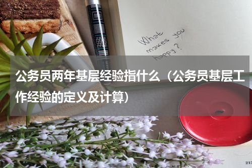 公务员两年基层经验指什么（公务员基层工作经验的定义及计算）