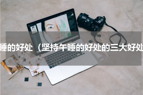 午睡的好处（坚持午睡的好处的三大好处）