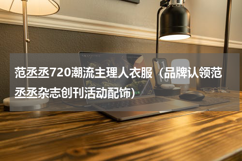 范丞丞720潮流主理人衣服（品牌认领范丞丞杂志创刊活动配饰）